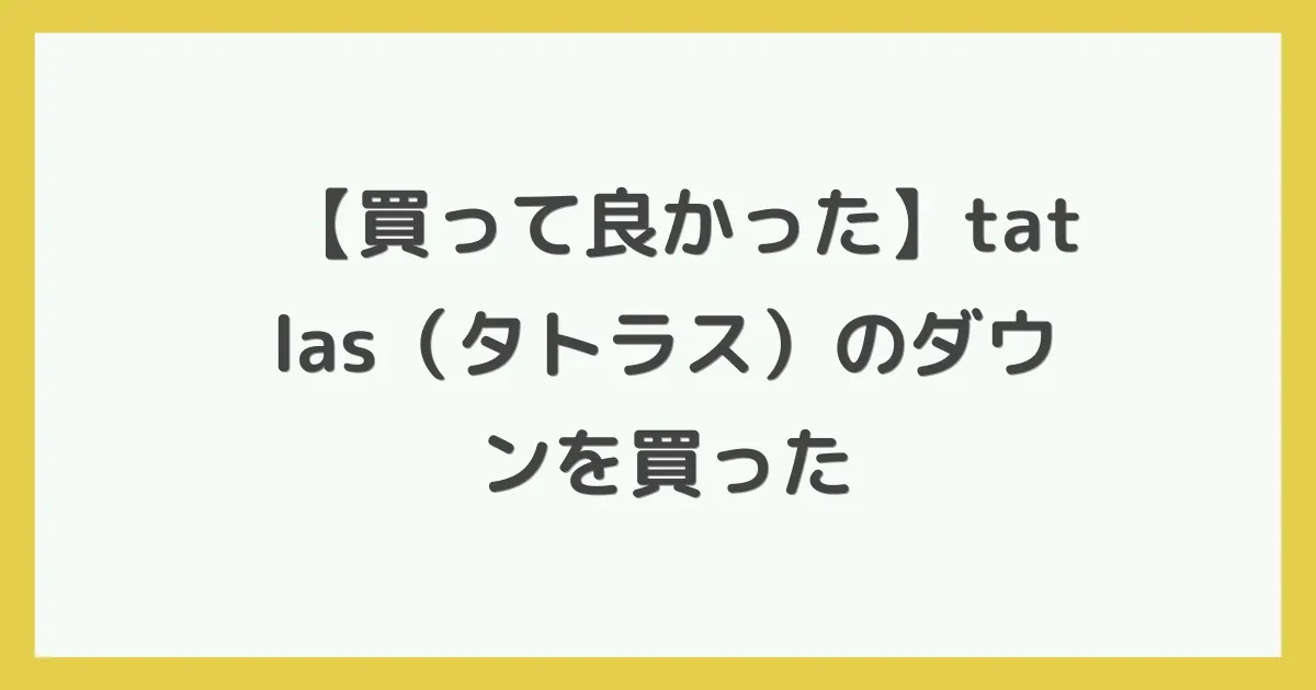 【買って良かった】tatlas（タトラス）のダウンを買った