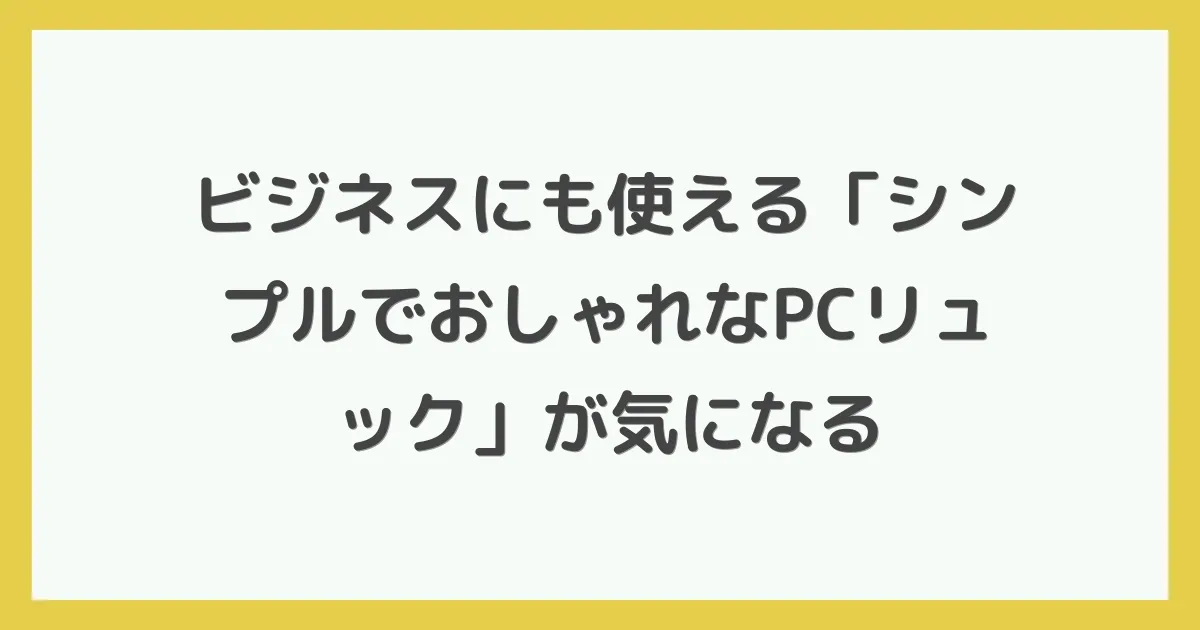 ビジネスにも使える「シンプルでおしゃれなPCリュック」が気になる