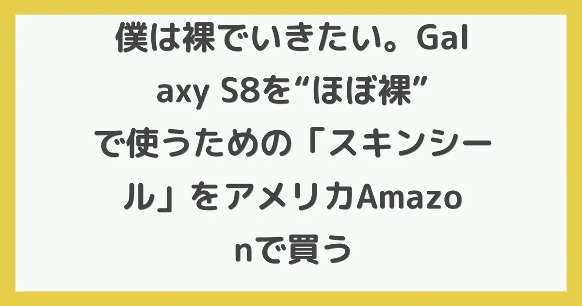 僕は裸でいきたい。Galaxy S8を“ほぼ裸”で使うための「スキンシール」をアメリカAmazonで買う