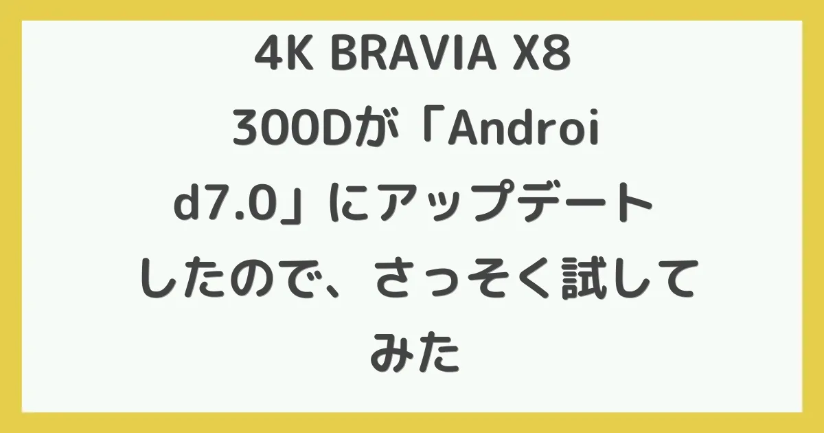 4K BRAVIA X8300Dが「Android7.0」にアップデートしたので、さっそく試してみた