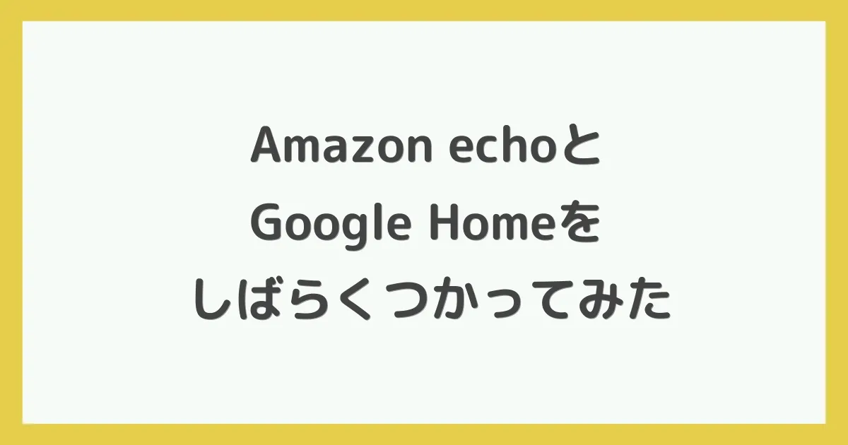 Amazon echoとGoogle Homeをしばらくつかってみた