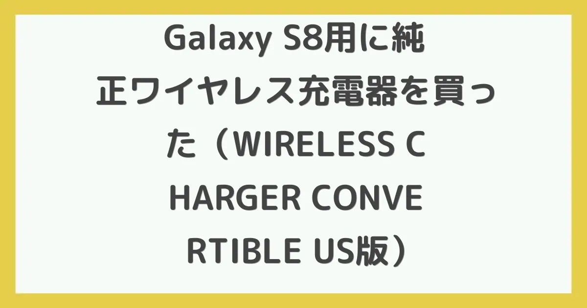 Galaxy S8用に純正ワイヤレス充電器を買った（WIRELESS CHARGER CONVERTIBLE US版）