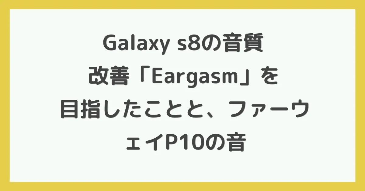 Galaxy s8の音質改善「Eargasm」を目指したことと、ファーウェイP10の音