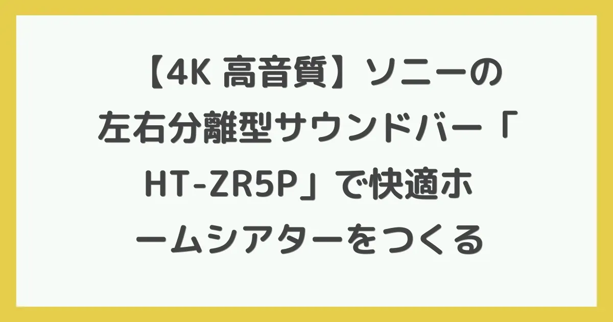 【4K+高音質】ソニーの左右分離型サウンドバー「HT-ZR5P」で快適ホームシアターをつくる