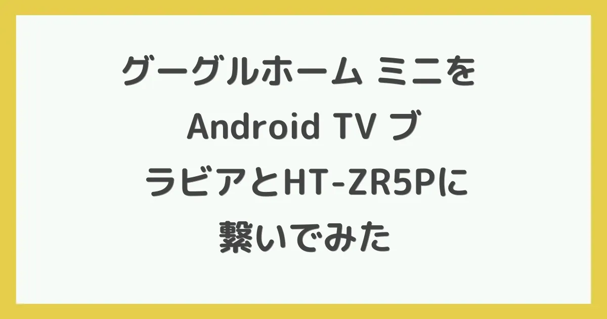 グーグルホーム ミニを Android TV ブラビアとHT-ZR5Pに繋いでみた